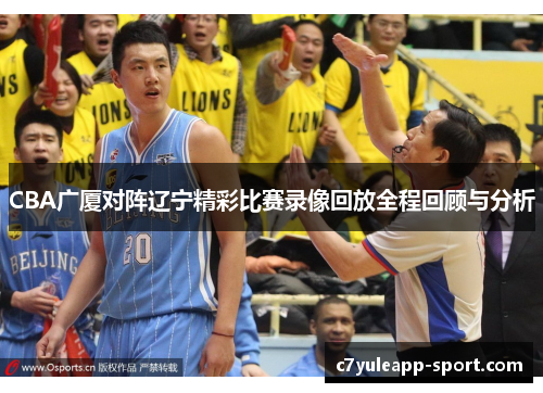 CBA广厦对阵辽宁精彩比赛录像回放全程回顾与分析
