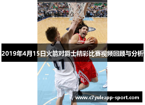 2019年4月15日火箭对爵士精彩比赛视频回顾与分析