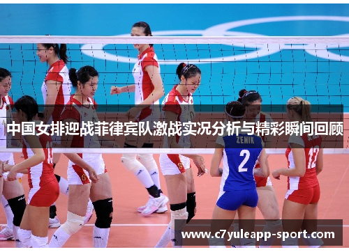 中国女排迎战菲律宾队激战实况分析与精彩瞬间回顾