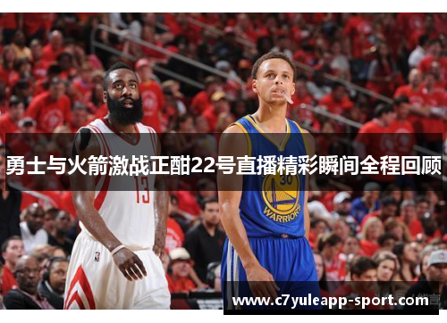 勇士与火箭激战正酣22号直播精彩瞬间全程回顾