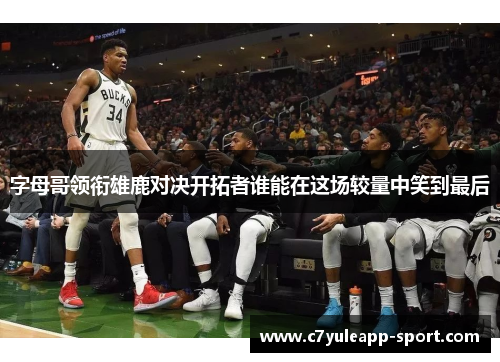 字母哥领衔雄鹿对决开拓者谁能在这场较量中笑到最后